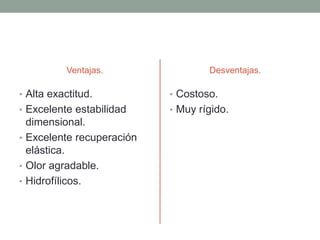 Ventajas.
• Alta exactitud.
• Excelente estabilidad
dimensional.
• Excelente recuperación
elástica.
• Olor agradable.
• Hidrofílicos.
Desventajas.
• Costoso.
• Muy rígido.
 
