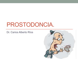 PROSTODONCIA.
Dr. Carios Alberto Ríos
 