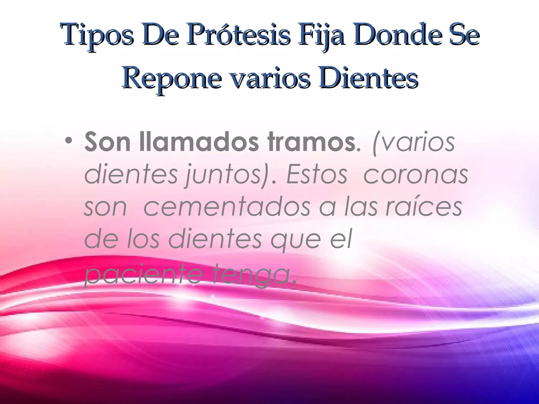 Tipos De Prótesis Fija Donde SeTipos De Prótesis Fija Donde Se
Repone varios DientesRepone varios Dientes
• Son llamados tramos. (varios
dientes juntos). Estos coronas
son cementados a las raíces
de los dientes que el
paciente tenga.
 