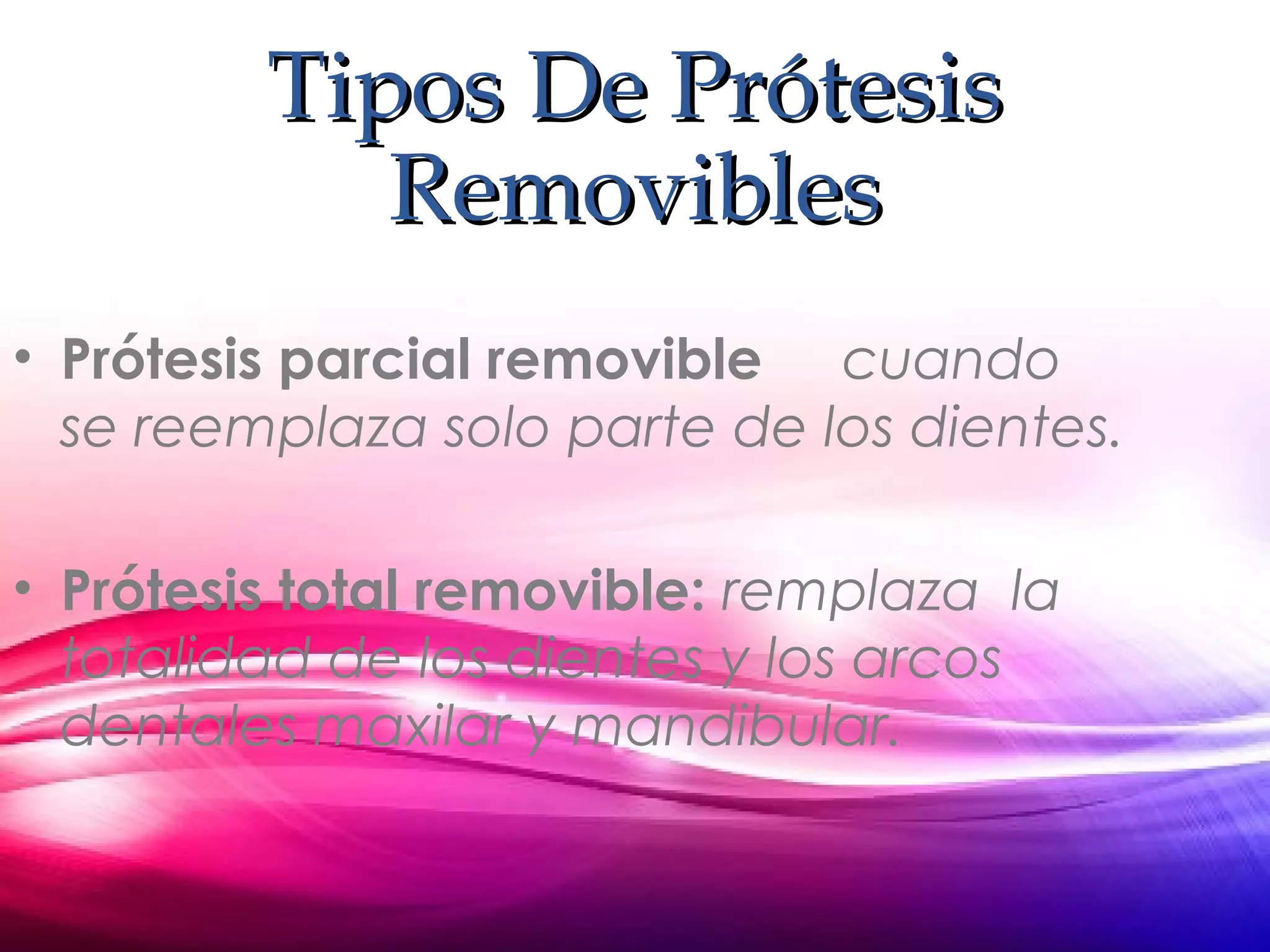 Tipos De PrótesisTipos De Prótesis
RemoviblesRemovibles
• Prótesis parcial removible cuando
se reemplaza solo parte de los dientes.
• Prótesis total removible: remplaza la
totalidad de los dientes y los arcos
dentales maxilar y mandibular.
 