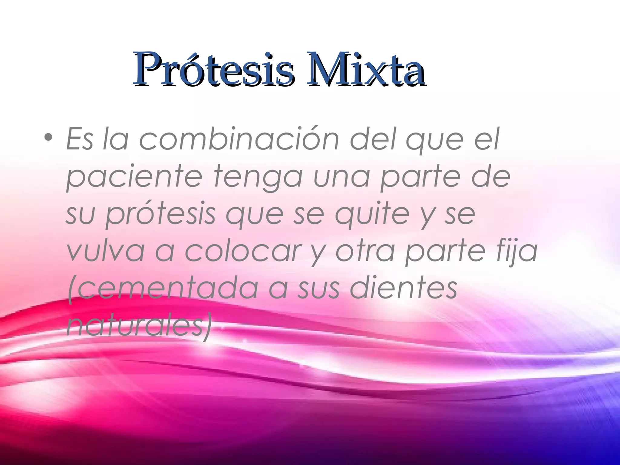 Prótesis MixtaPrótesis Mixta
• Es la combinación del que el
paciente tenga una parte de
su prótesis que se quite y se
vulva a colocar y otra parte fija
(cementada a sus dientes
naturales)
 