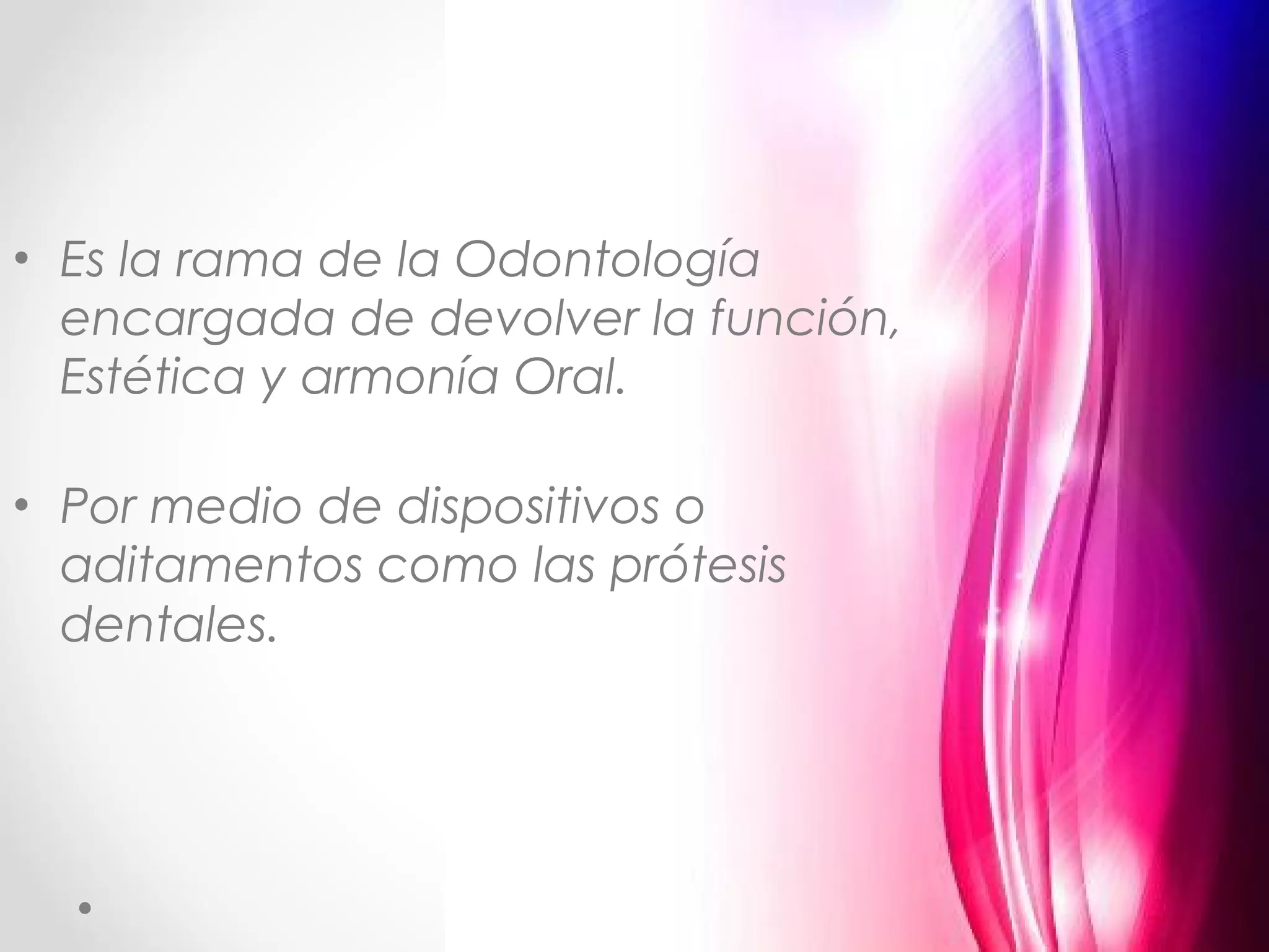 • Es la rama de la Odontología
encargada de devolver la función,
Estética y armonía Oral.
• Por medio de dispositivos o
aditamentos como las prótesis
dentales.
 