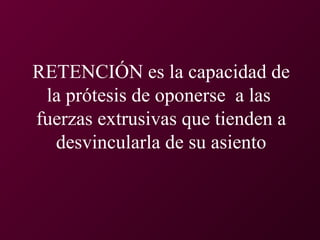 RETENCIÓN es la capacidad de
la prótesis de oponerse a las
fuerzas extrusivas que tienden a
desvincularla de su asiento
 