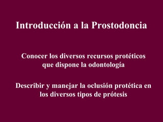 Introducción a la Prostodoncia
Conocer los diversos recursos protéticos
que dispone la odontología
Describir y manejar la oclusión protética en
los diversos tipos de prótesis
 