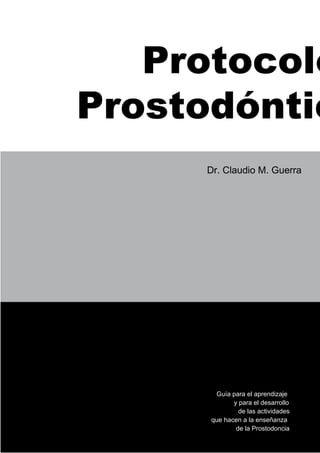 Guía para el aprendizaje
y para el desarrollo
de las actividades
que hacen a la enseñanza
de la Prostodoncia
Dr. Claudio M. Guerra
Protocolo
Prostodóntic
 