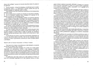 dientes están astillados" y que por eso necesita una prótesis nueva.Su actitud es
de optimismo.
2. Protético-escéptlco: criticará las dentaduras, al profesional que lo atendió,
el tratamiento dental y a la Odontología en general; también dirá que sus
dentaduras pueden ser modificadas según su criterio.
Según M.M.De Van (1961) lospacientesinsatisfechos con susrestauraciones
protéticas revelan:
a) Que sus dientes fueron extraídos sin el beneficio de una prótesis inmediata.
b) Que las dentaduras completas fueron instaladas en el paciente sin un
período de prueba con una dentadura parcial.
La instalación brusca de una dentadura completa, en un paciente altamente
sensitivo, causará un trauma f
ísico y psicológico, cuya reacción y resultados son
impredecibles.El trauma mental será proporcional a la sensibilidad del paciente
y se traduce por sentimiento de inferioridad física, pérdida de su autoestima, de
su autorespeto y de su gustó por vivir. La pérdida de los dientes va asociada
mentalmente con la pérdida del vigor y de la juventud.
Sin embargo, cuando la pérdida de los dientes ocurre gradualmente durante
muchos años, la personalidad del paciente tiene tiempo de hacer el ajuste mental
necesario con menos cantidad de trauma y alteración.
Así como un diabético sabe que no puede comer de todo sino quiere tener
un ataque de su enfermedad, que un cardíaco no puede jugar al fútbol, que un
paciente ortopédico no puede doblar la rodilla, un paciente con dentaduras
artificiales aprende que no puede comer y masticar con la misma fuerza o vigor
que antes.
El procedimiento de permitir al paciente ser parcialmente desdentado con
el uso de una prótesis parcial removible o bien de una overdenture por.una
extensión de tiempo es generalmente justificado por razones fisiológicas, f
ísicas
y psicológicas.
grupos similares tendencias emocionales, difiriendo no obstante en la magnitud
de sus reacciones, relacionados en cambios en el entorno familiar, alteraciones
en los patrones económicos, sociales, vocacionales y en el aumento en la
incidencia de enfermedadés f
ísicas.
En general, en el primer grupo suelen encontrarse una gran variedad de
síntomasneuróticos,siendo¡a ansiedad el responsable de los conflictos, mientras
que en el grupo de los ancianos¡os problemas son más agudos y la reacción más
común a la frustración y a la inseguridad es el desarrollo de estados depresivos.
Lospacientes que requieren prótesiscompleta plantean al prostodoncista
solamente sus problemas dentales sino también una amplia variedad de estados
emocionales que deben ser considerados en el diagnóstico y plan de tratamiento.
La pérdida de los dientes en este período de la vida frecuentemente coincide con
el alejamiento de los hijos de la casa, fallecimiento de parientes, el aumento de
la incidencia de fallecimiento de amigos del mismo grupo de edad, la declinación
del estado general físico o la disminución de la actividad glandular. La pérdida
de los dientes también recuerdan al paciente que ha empezado su declinación,
física.Muchos se preocupan de su estado de salud y dedican considerable, tiempo
en su médico y odontólogo buscando los beneficios que puedan brindarles la
habilidad de estos profesionales.
A menos que estos pacientes sean tratados; adecuadamente, el tratamiento
dental puede ser recibido con hostilidad, agresividad o repulsa!Por el contrario,
una atención solícita probablemente redundaré en un paciente crónicamente
dependiente.
Variados problemas son encontrados en la pfáctica protéticá que asume sil
verdadera significación cuando se examina a la luz de las alteraciones emociona-
les: sequedad, boca quemante e hiposalivación a menudo explicado como parte
de un estado involucional o menopáusico, son reconocidos como concomitantes
con estados depresivos y de ansiedad.
En los trastornos orgánicos cerebrales como la demencia senil, donde hay
un deterioro irreversible de la facultades intelectuales, en la depresión extrema,
etc., el tratamiento protético constituye un impedimento casi insalvable, porque
frecuentemente el paciente se vuelve hostil, retraído y prácticamente incapaz de
adaptarse a la prótesis. Alteraciones del gusto y la percepción del gusto son
comúnmente las quejas de los pacientes prostodóncicos que se quejan de la
disminución de la percepción del gusto, producido probablemente por la
degeneración de las papilas gustativas de la lengua.
La extrema labilidad emocional de muchas mujeres durante la menopausia
es frecuentemente descripta como una disminución de la secreción hormonal.
Serios problemas en el manejo de estos pacientes ocurren durante este período
si no son enviadas al médico para el tratamiento con hormonas sintéticas. La
mujer que interpreta a la menopausia como una pérdida de la femineidad puede
volverse irrazonable en sus demandas por la estética o para la preservación de
sus dientes naturales.
no
Relación entre los Factores Emocionales y la Prótesis Completa
Gran parte de su tiempo el prostodoncista se halla dedicado a la atención
de pacientes de mediana edad y ancianos.
Los problemas emocionales asociados con el avance de la edad pueden
relacionarse con arteriesclerosis cerebral u otros trastornos circulatorios,
enfermedad orgánica cerebral,alteraciones del metabolismo o la nutrición y,más
generalmente, efectos psicogénicos de inseguridad al cambio de su situación con
su entorno.La tendencia a observar enfermedades afectivasen el anciano, resulta
de una arterioesclerosis cerebral o de un podromo de algún proceso deteriorante
cerebral.
Si establecemos como limite inferior de la edad mediana los 50 años y el
inicio de la ancianidad empezando los 65 años, podremos observar en éstos
32 33
 