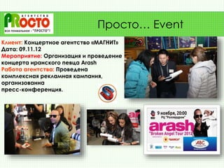Клиент: Концертное агентство «МАГНИТ»
Дата: 09.11.12
Мероприятие: Организация и проведение
концерта иранского певца Arash
Работа агентства: Проведена
комплексная рекламная кампания,
организованна
пресс-конференция.
Просто… Event
 