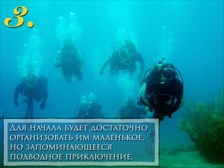 3.
Для начала будет достаточно
организовать им маленькое,
но запоминающееся
подводное приключение.

 