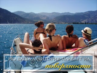 Но ваша аудитория плавает на

поверхности

 