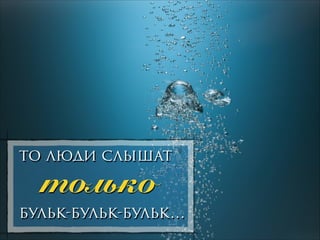 то люди слышат
!
!

только

бульк-бульк-бульк…

 