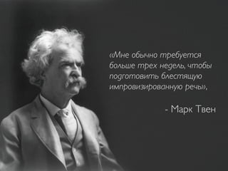 «Мне обычно требуется
больше трех недель, чтобы
подготовить блестящую
импровизированную речь»,
- Марк Твен
 