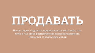ПРОДАВАТЬ
Несов. перех. Отдавать, предоставлять кого-либо, что-
либо в чье-либо распоряжение за вознаграждение.
Толковый словарь Ефремовой
 