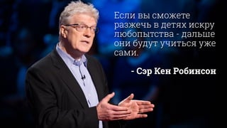 Если вы сможете
разжечь в детях искру
любопытства - дальше
они будут учиться уже
сами.
!
- Сэр Кен Робинсон
 