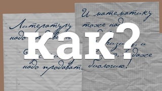Литературу
надо продавать…
И математику
тоже надо
продавать…
Русский язык
надо продавать…
И физику, и
химию, и даже
биологию!
как?
 
