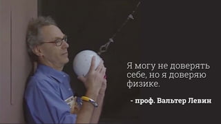 Я могу не доверять
себе, но я доверяю
физике.
!
- проф. Вальтер Левин
 