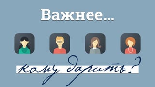 Важнее…
кому дарить?
 
