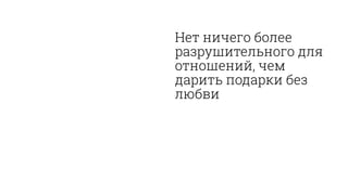 Нет ничего более
разрушительного для
отношений, чем
дарить подарки без
любви
 