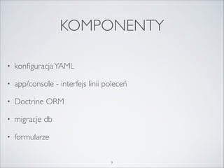 KOMPONENTY 
• konfiguracja YAML 
• app/console - interfejs linii poleceń 
• Doctrine ORM 
• migracje db 
• formularze 
9 
 