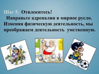 Шаг 5. Отвлекитесь!
Направьте адреналин в мирное русло.
Изменяя физическую деятельность, мы
преображаем деятельность умственную.
 