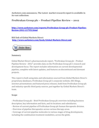 Aarkstore.com announces, The Latest market research report is available in
its vast collection:

ProStrakan Group plc – Product Pipeline Review – 2012


http://www.aarkstore.com/reports/ProStrakan-Group-plc-Product-Pipeline-
Review-2012-217952.html


RSS link of Global Markets Direct
http://www.aarkstore.com/feeds/Global-Markets-Direct.xml




Summary

Global Market Direct’s pharmaceuticals report, “ProStrakan Group plc - Product
Pipeline Review - 2012” provides data on the ProStrakan Group plc’s research and
development focus. The report includes information on current developmental
pipeline, complete with latest updates, and features on discontinued and dormant
projects.

This report is built using data and information sourced from Global Markets Direct’s
proprietary databases, ProStrakan Group plc’s corporate website, SEC filings,
investor presentations and featured press releases, both from ProStrakan Group plc
and industry-specific third party sources, put together by Global Markets Direct’s
team.

Scope

- ProStrakan Group plc - Brief ProStrakan Group plc overview including business
description, key information and facts, and its locations and subsidiaries.
- Review of current pipeline of ProStrakan Group plc human therapeutic division.
- Overview of pipeline therapeutics across various therapy areas.
- Coverage of current pipeline molecules in various stages of drug development,
including the combination treatment modalities, across the globe.
 