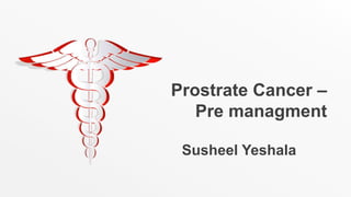 Prostrate Cancer –
Pre managment
Susheel Yeshala
 