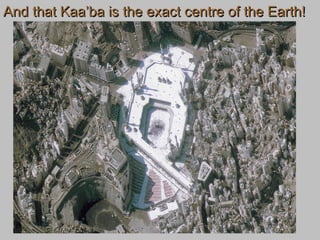 And that Kaa’ba is the exact centre of the Earth!And that Kaa’ba is the exact centre of the Earth!
 