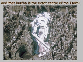 And that Kaa’ba is the exact centre of the Earth! 