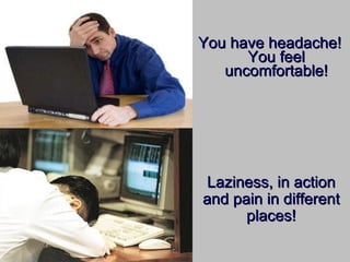You have headache! You feel uncomfortable! Laziness, in action and pain in different places! 