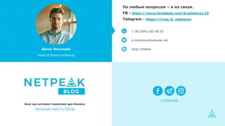 Денис Золотарёв
Head of Email-marketing
+ 38 (099) 655 80 02
d.zolotarev@netpeak.net
djidji.netpeak
По любым вопросам – я ...