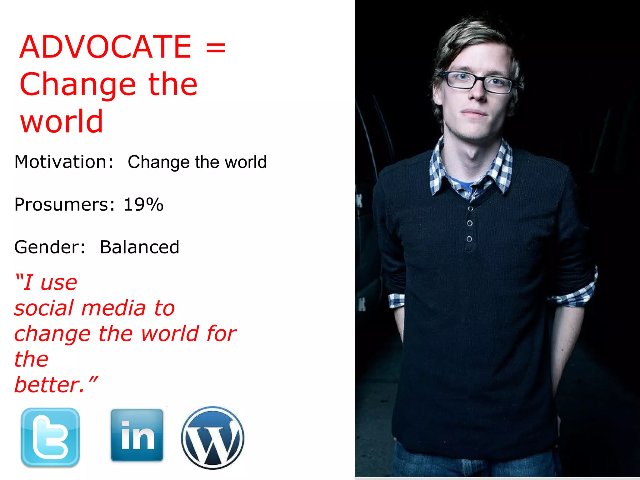 ADVOCATE = Change the world Motivation:  Change the world Prosumers: 19% Gender:  Balanced “ I use social media to change the world for the better.” 