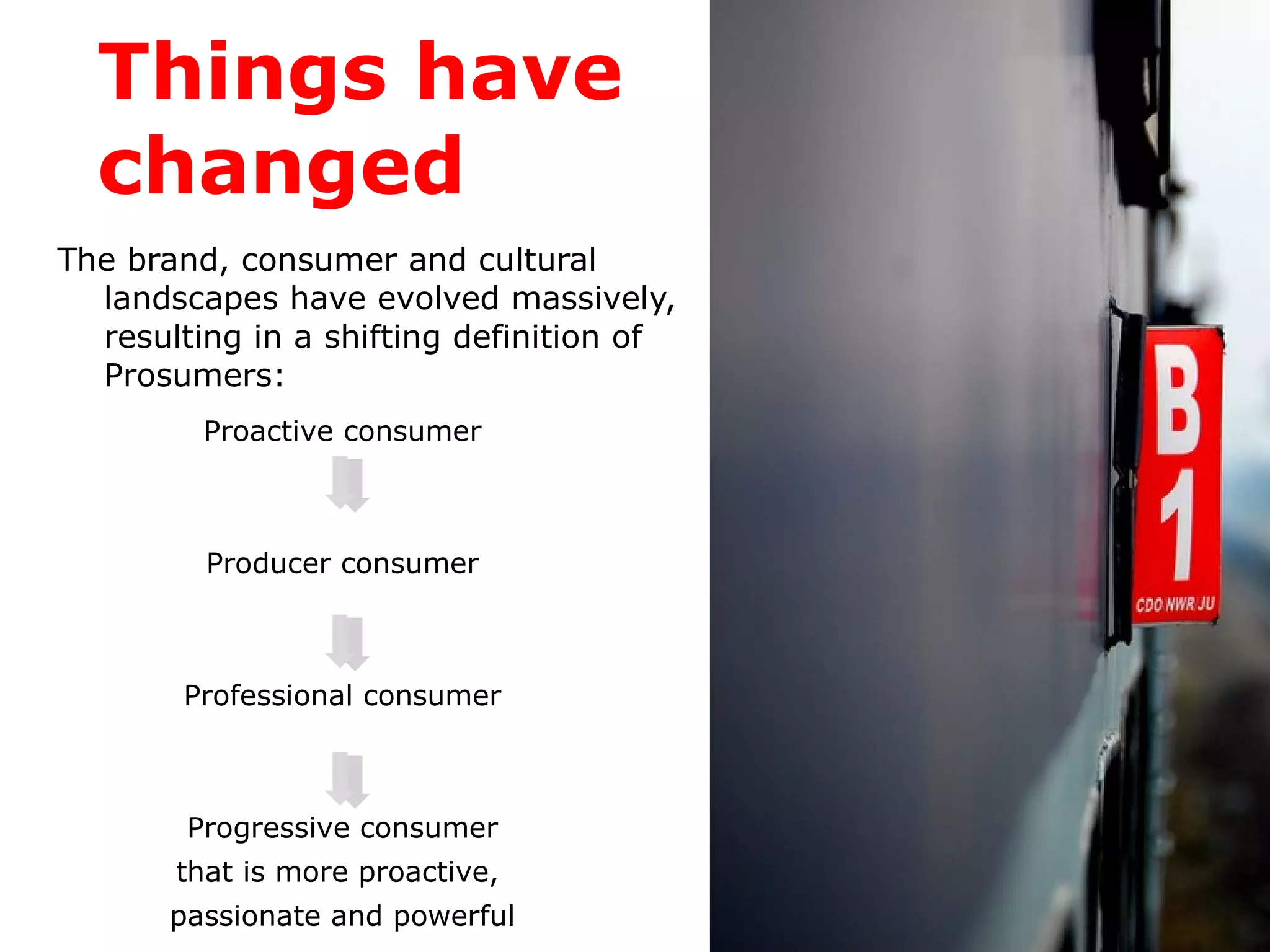 Things have changed The brand, consumer and cultural landscapes have evolved massively, resulting in a shifting definition of Prosumers: Proactive consumer Producer consumer Professional consumer Progressive consumer that is more proactive,  passionate and powerful 