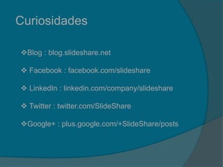 Curiosidades
Blog : blog.slideshare.net
 Facebook : facebook.com/slideshare
 LinkedIn : linkedin.com/company/slideshare
 Twitter : twitter.com/SlideShare
Google+ : plus.google.com/+SlideShare/posts
 