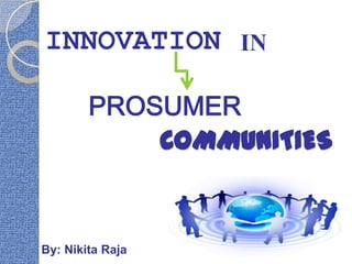 INNOVATION IN PROSUMER COMMUNITIES By: Nikita Raja 