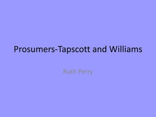 Prosumers-Tapscott and Williams
Ruth Perry
 