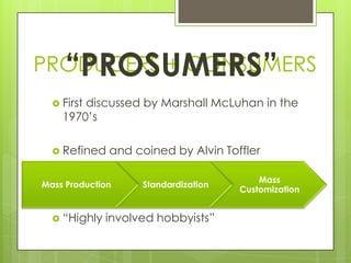 PRODUCERS + CONSUMERS<br />“PROSUMERS”<br />First discussed by Marshall McLuhan in the 1970’s<br />Refined and coined by A...