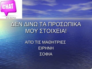 ΔΕΝ ΔΙΝΩ ΤΑ ΠΡΟΣΩΠΙΚΑΔΕΝ ΔΙΝΩ ΤΑ ΠΡΟΣΩΠΙΚΑ
ΜΟΥ ΣΤΟΙΧΕΙΑ!ΜΟΥ ΣΤΟΙΧΕΙΑ!
ΑΠΌ ΤΙΣ ΜΑΘΗΤΡΙΕΣΑΠΌ ΤΙΣ ΜΑΘΗΤΡΙΕΣ
ΕΙΡΗΝΗΕΙΡΗΝΗ
ΣΟΦΙ...