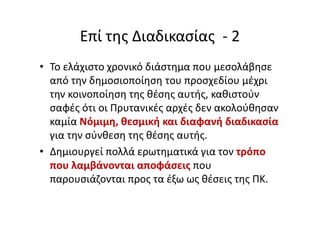 Επί της Διαδικασίας - 2
• Το ελάχιστο χρονικό διάστημα που μεσολάβησε
από την δημοσιοποίηση του προσχεδίου μέχρι
την κοινοποίηση της θέσης αυτής, καθιστούν
σαφές ότι οι Πρυτανικές αρχές δεν ακολούθησαν
καμία Νόμιμη, θεσμική και διαφανή διαδικασία
για την σύνθεση της θέσης αυτής.
• Δημιουργεί πολλά ερωτηματικά για τον τρόπο
που λαμβάνονται αποφάσεις που
παρουσιάζονται προς τα έξω ως θέσεις της ΠΚ.
 