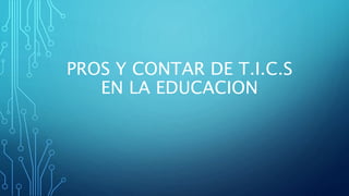 PROS Y CONTAR DE T.I.C.S
EN LA EDUCACION
 