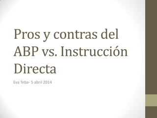 Pros y contras del
ABP vs. Instrucción
Directa
Eva Teba- 5 abril 2014
 