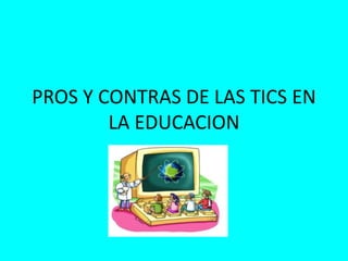 PROS Y CONTRAS DE LAS TICS EN
LA EDUCACION
 