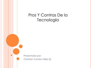 Pros Y Contras De la Tecnología Presentado por: Christian Camilo Vélez Q. 