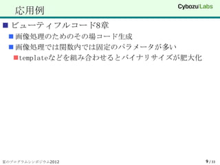 応用例
 ビューティフルコード8章
  画像処理のためのその場コード生成
  画像処理では関数内では固定のパラメータが多い
  templateなどを組み合わせるとバイナリサイズが肥大化




夏のプログラムシンポジウム2012                  9 / 33
 