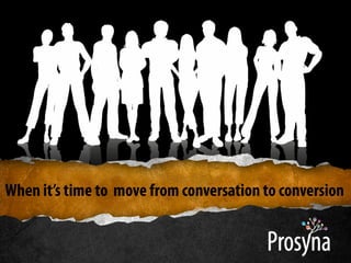 When it’s time to move from conversation to conversion
 