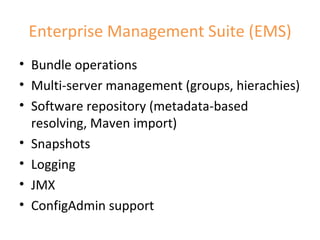 Enterprise Management Suite (EMS) Bundle operations Multi-server management (groups, hierachies) Software repository (metadata-based resolving, Maven import) Snapshots Logging JMX ConfigAdmin support 