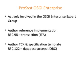 ProSyst OSGi Enterprise Actively involved in the OSGi Enterprise Expert Group Author reference implementation  RFC 98 – transaction (JTA) Author TCK & specification template RFC 122 – database access (JDBC) 