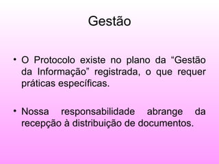Gestão

• O Protocolo existe no plano da “Gestão
  da Informação” registrada, o que requer
  práticas específicas.

• Nossa responsabilidade abrange da
  recepção à distribuição de documentos.
 