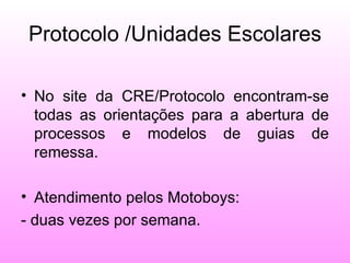 Protocolo /Unidades Escolares

• No site da CRE/Protocolo encontram-se
  todas as orientações para a abertura de
  processos e modelos de guias de
  remessa.

• Atendimento pelos Motoboys:
- duas vezes por semana.
 