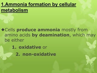 1.Ammonia formation by cellular
metabolism

Cells produce ammonia mostly from
amino acids by deamination, which may
be either
1. oxidative or
2. non-oxidative

 