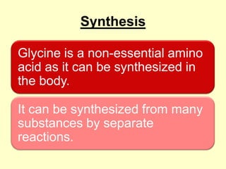 Synthesis
Glycine is a non-essential amino
acid as it can be synthesized in
the body.
It can be synthesized from many
substances by separate
reactions.

 