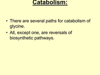 Catabolism:
• There are several paths for catabolism of
glycine.
• All, except one, are reversals of
biosynthetic pathways.

 